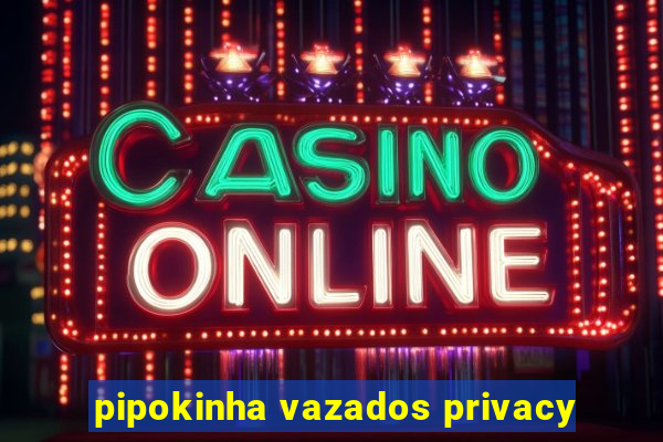 pipokinha vazados privacy